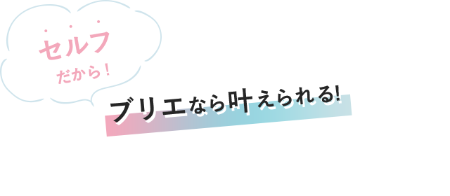 セルフだから！ブリエなら叶えられる！